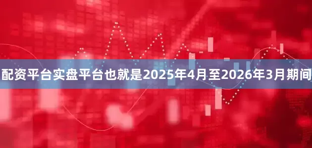 配资平台实盘平台也就是2025年4月至2026年3月期间