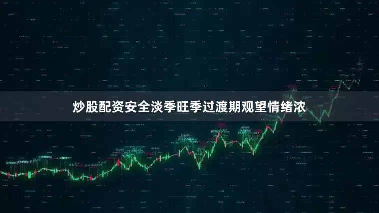 炒股配资安全淡季旺季过渡期观望情绪浓