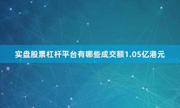 实盘股票杠杆平台有哪些成交额1.05亿港元
