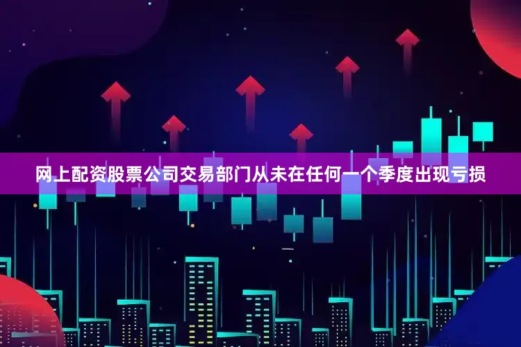 网上配资股票公司交易部门从未在任何一个季度出现亏损