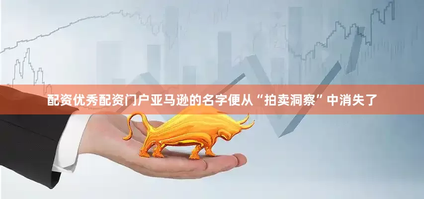 配资优秀配资门户亚马逊的名字便从“拍卖洞察”中消失了