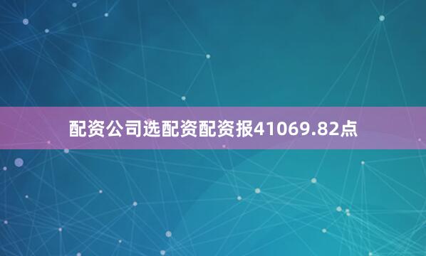 配资公司选配资配资报41069.82点