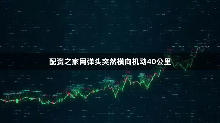 配资之家网弹头突然横向机动40公里