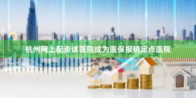 杭州网上配资该医院成为医保报销定点医院