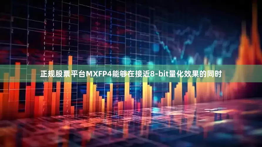 正规股票平台MXFP4能够在接近8-bit量化效果的同时