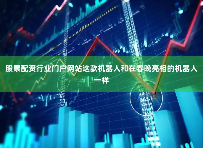 股票配资行业门户网站这款机器人和在春晚亮相的机器人一样