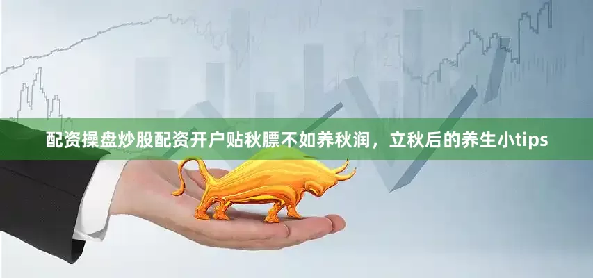 配资操盘炒股配资开户贴秋膘不如养秋润，立秋后的养生小tips