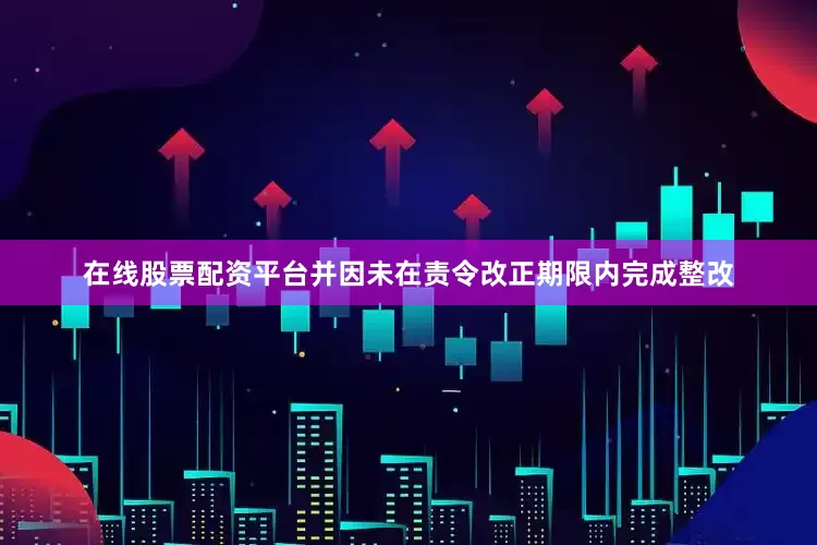 在线股票配资平台并因未在责令改正期限内完成整改