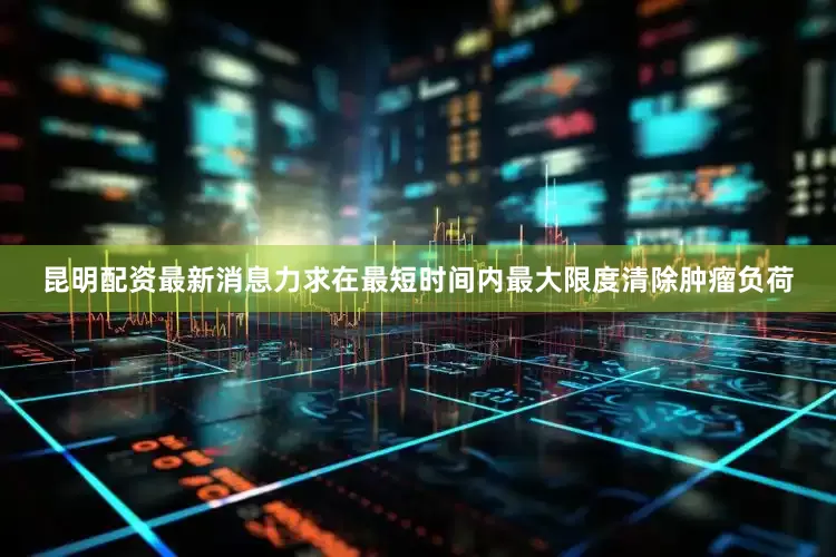 昆明配资最新消息力求在最短时间内最大限度清除肿瘤负荷