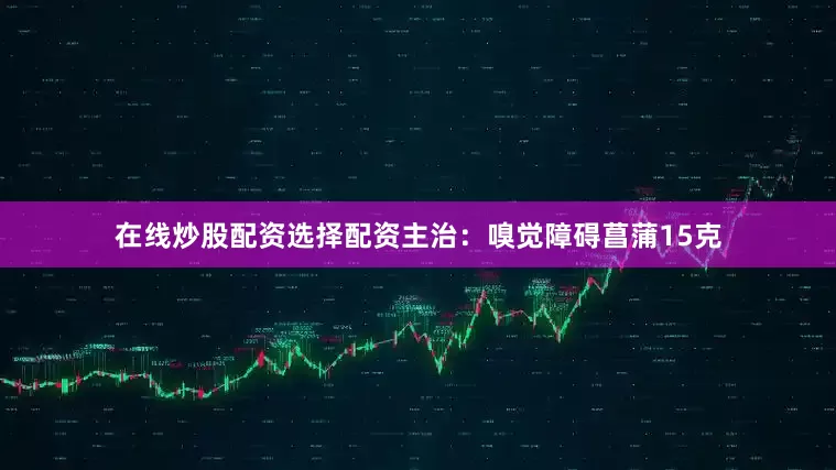 在线炒股配资选择配资主治：嗅觉障碍菖蒲15克