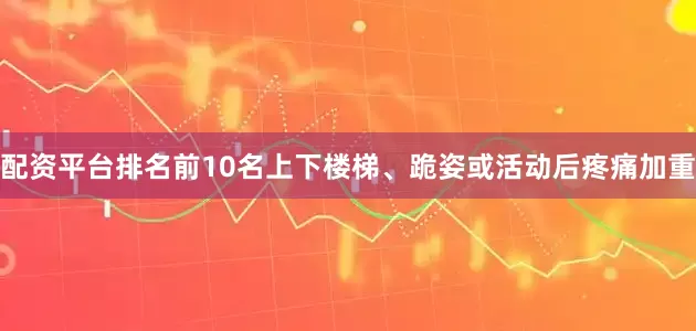 配资平台排名前10名上下楼梯、跪姿或活动后疼痛加重