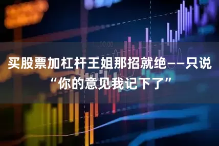 买股票加杠杆王姐那招就绝——只说“你的意见我记下了”