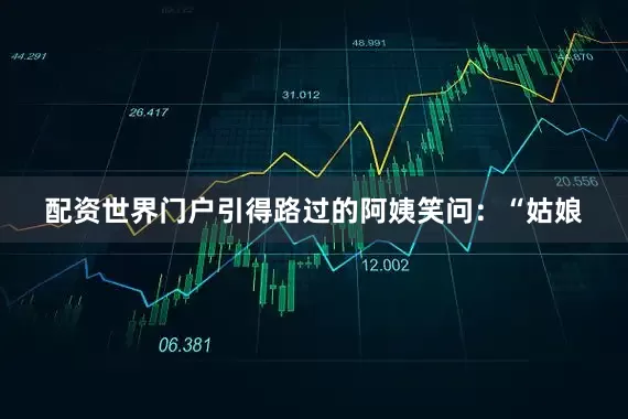 配资世界门户引得路过的阿姨笑问：“姑娘