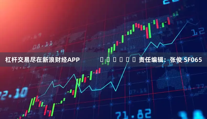 杠杆交易尽在新浪财经APP            						责任编辑：张俊 SF065