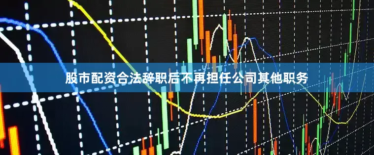 股市配资合法辞职后不再担任公司其他职务