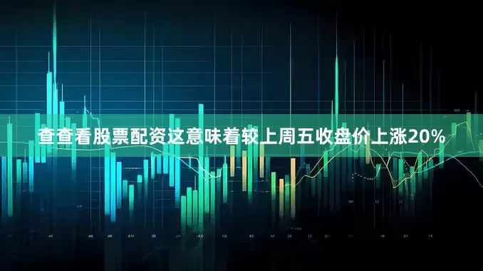 查查看股票配资这意味着较上周五收盘价上涨20%