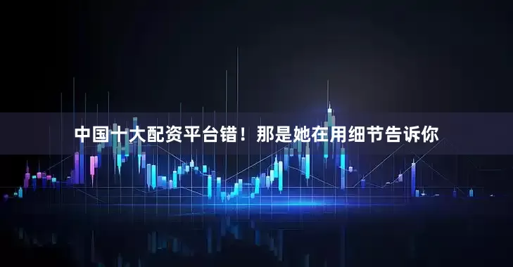 中国十大配资平台错！那是她在用细节告诉你