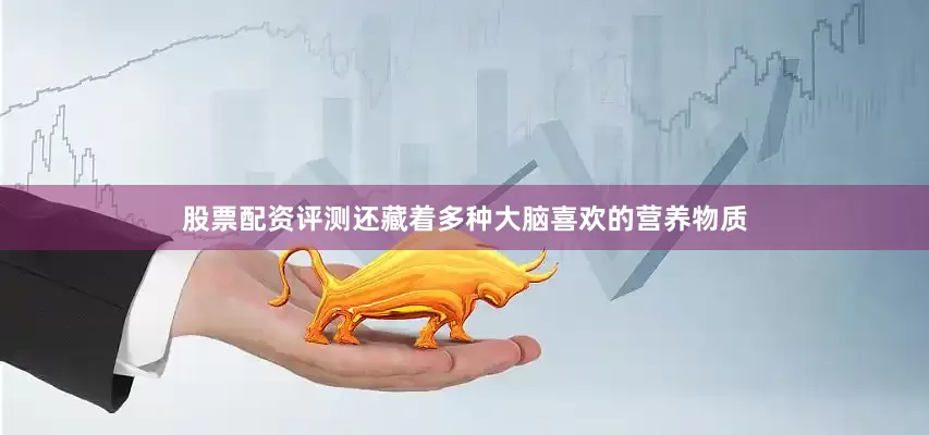 股票配资评测还藏着多种大脑喜欢的营养物质
