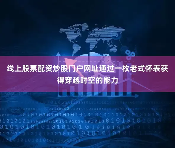 线上股票配资炒股门户网址通过一枚老式怀表获得穿越时空的能力