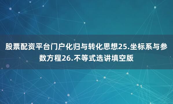 股票配资平台门户化归与转化思想25.坐标系与参数方程26.不等式选讲填空版