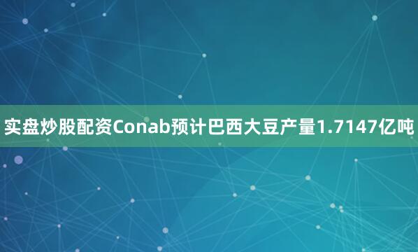 实盘炒股配资Conab预计巴西大豆产量1.7147亿吨