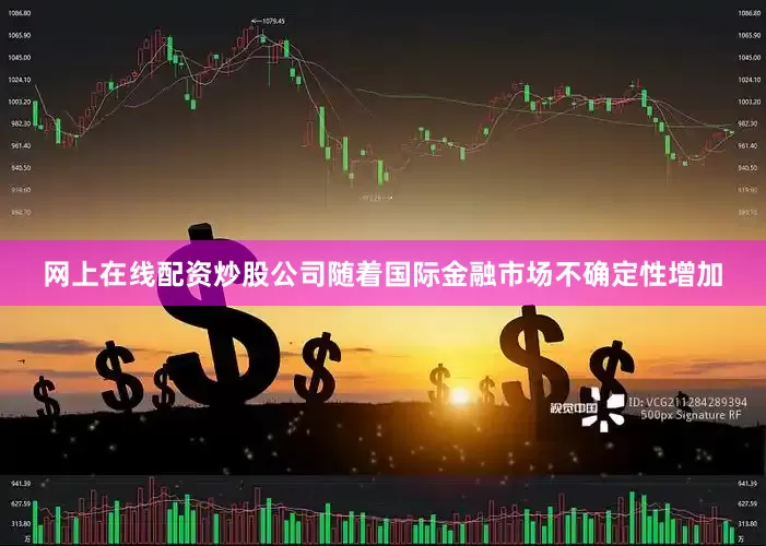 网上在线配资炒股公司随着国际金融市场不确定性增加