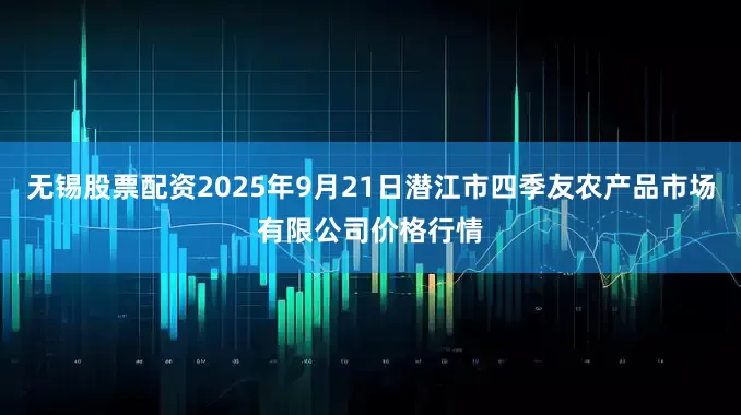 无锡股票配资2025年9月21日潜江市四季友农产品市场有限公司价格行情