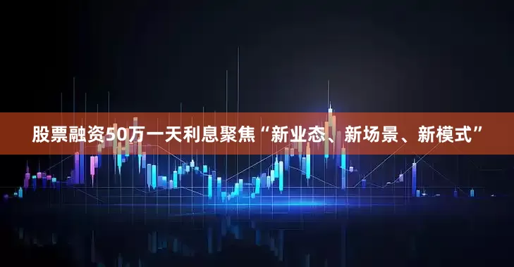 股票融资50万一天利息聚焦“新业态、新场景、新模式”