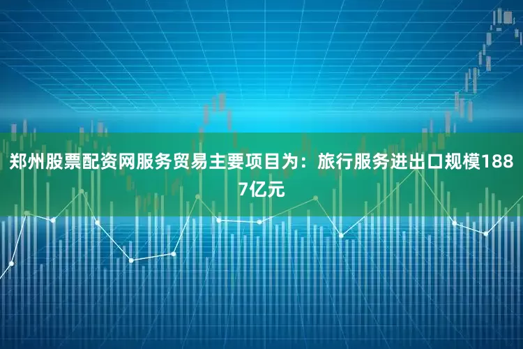 郑州股票配资网服务贸易主要项目为：旅行服务进出口规模1887亿元