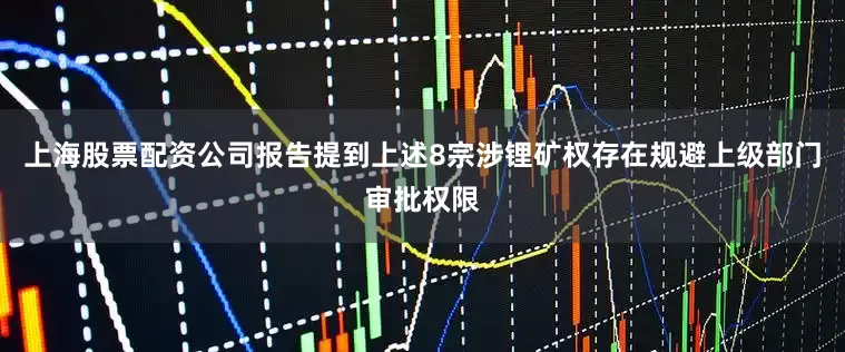 上海股票配资公司报告提到上述8宗涉锂矿权存在规避上级部门审批权限