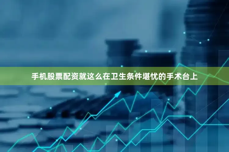 手机股票配资就这么在卫生条件堪忧的手术台上