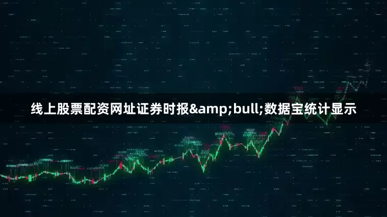 线上股票配资网址证券时报&bull;数据宝统计显示