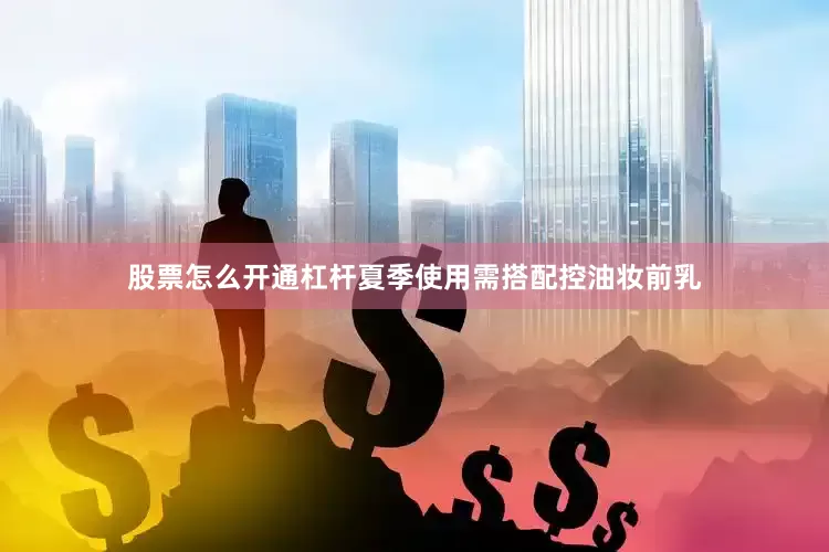 股票怎么开通杠杆夏季使用需搭配控油妆前乳