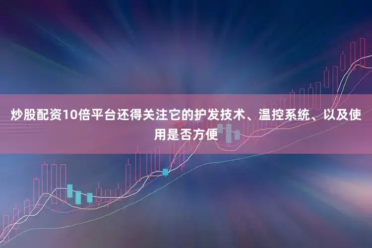 炒股配资10倍平台还得关注它的护发技术、温控系统、以及使用是否方便