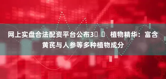 网上实盘合法配资平台公布3️⃣ 植物精华：富含黄芪与人参等多种植物成分