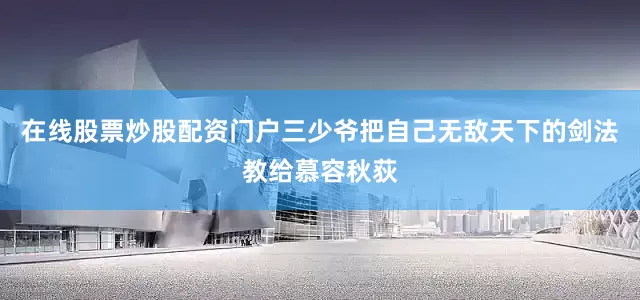 在线股票炒股配资门户三少爷把自己无敌天下的剑法教给慕容秋荻