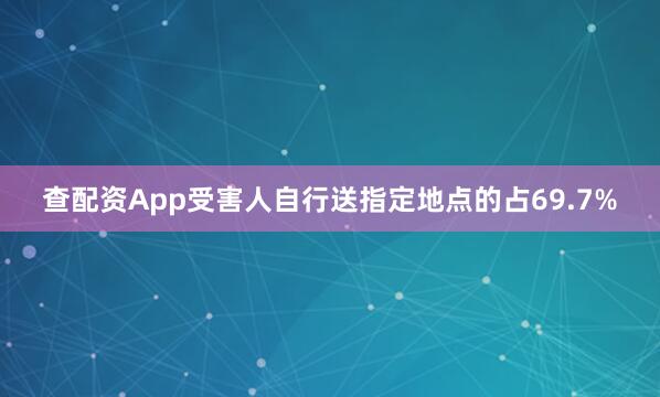 查配资App受害人自行送指定地点的占69.7%