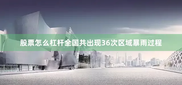 股票怎么杠杆全国共出现36次区域暴雨过程