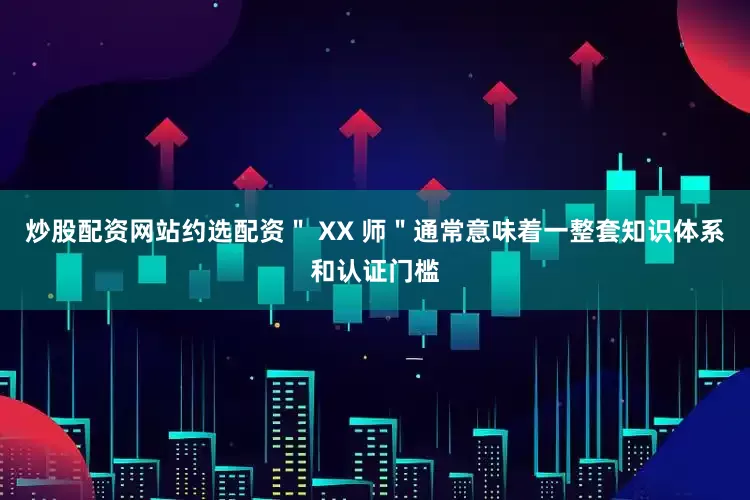炒股配资网站约选配资＂ XX 师＂通常意味着一整套知识体系和认证门槛