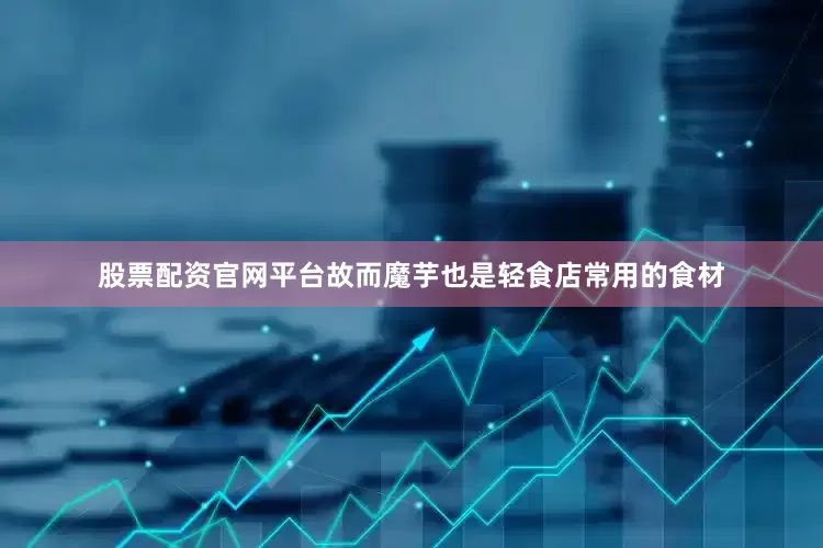 股票配资官网平台故而魔芋也是轻食店常用的食材