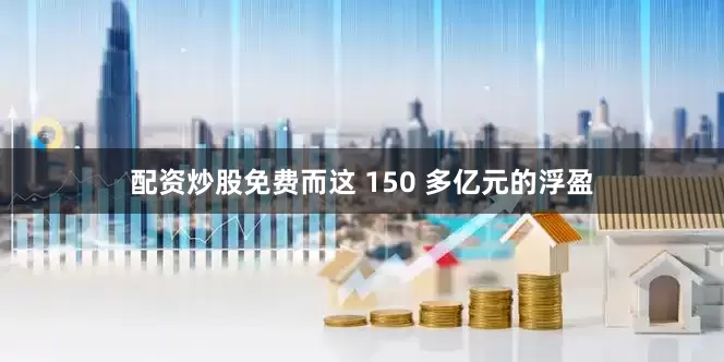 配资炒股免费而这 150 多亿元的浮盈