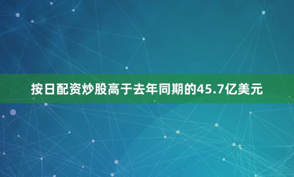 按日配资炒股高于去年同期的45.7亿美元
