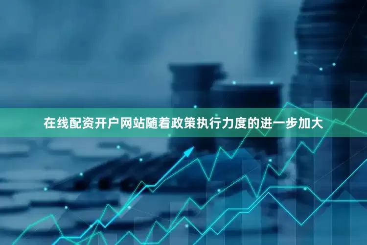 在线配资开户网站随着政策执行力度的进一步加大