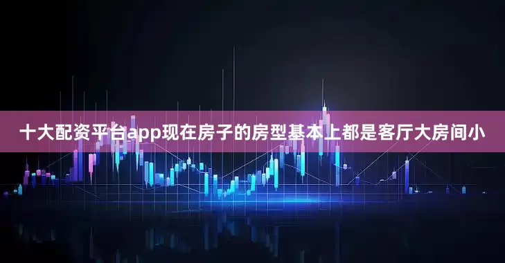 十大配资平台app现在房子的房型基本上都是客厅大房间小