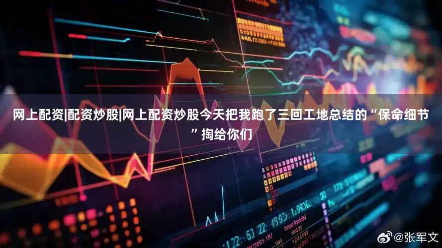 网上配资|配资炒股|网上配资炒股今天把我跑了三回工地总结的“保命细节”掏给你们