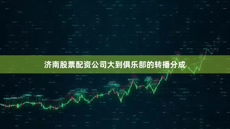 济南股票配资公司大到俱乐部的转播分成