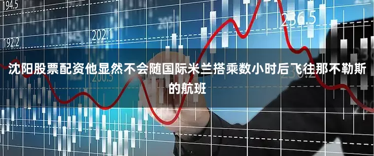 沈阳股票配资他显然不会随国际米兰搭乘数小时后飞往那不勒斯的航班