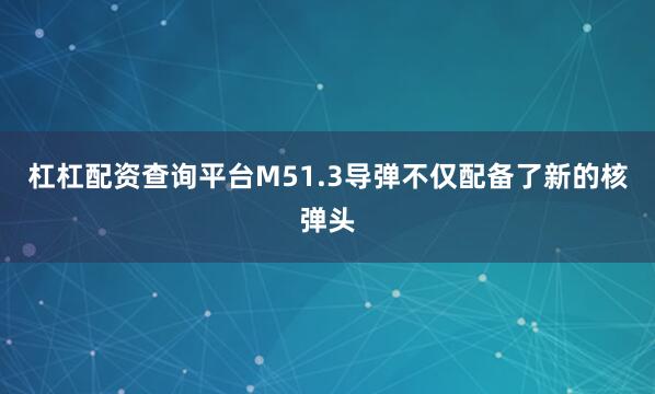 杠杠配资查询平台M51.3导弹不仅配备了新的核弹头