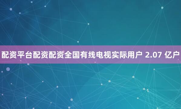 配资平台配资配资全国有线电视实际用户 2.07 亿户