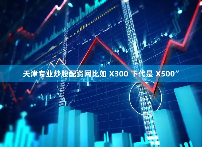 天津专业炒股配资网比如 X300 下代是 X500”